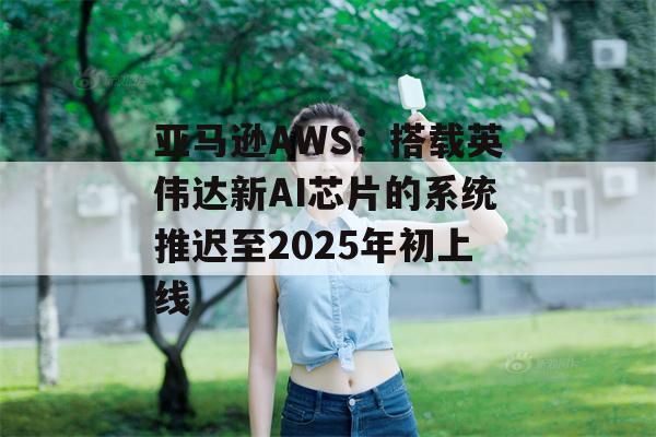 亚马逊AWS：搭载英伟达新AI芯片的系统推迟至2025年初上线