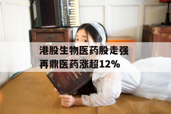 港股生物医药股走强 再鼎医药涨超12%