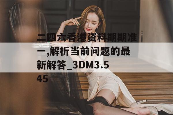 二四六香港资料期期准一,解析当前问题的最新解答_3DM3.545