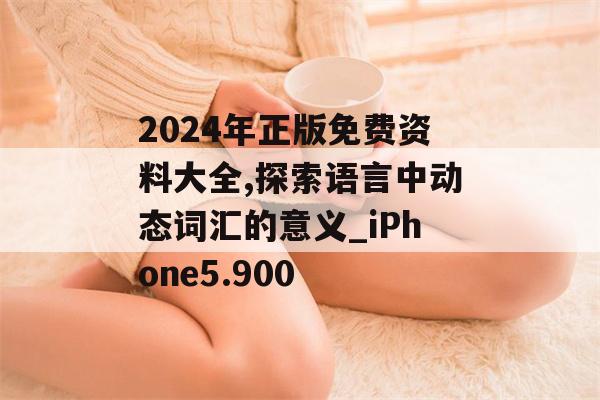 2024年正版免费资料大全,探索语言中动态词汇的意义_iPhone5.900