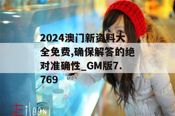 2024澳门新资料大全免费,确保解答的绝对准确性_GM版7.769