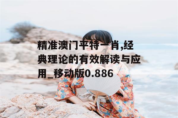 精准澳门平特一肖,经典理论的有效解读与应用_移动版0.886