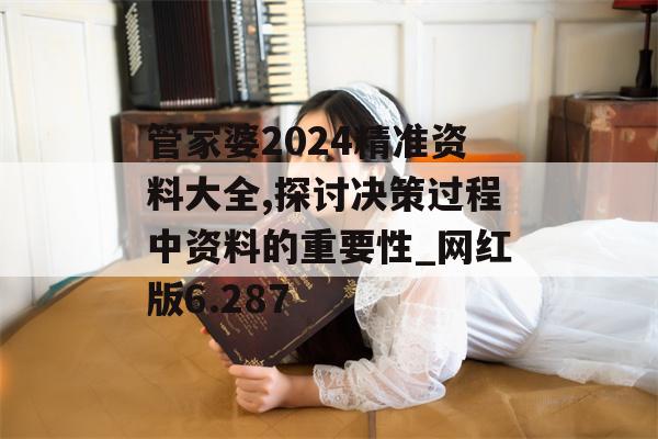 管家婆2024精准资料大全,探讨决策过程中资料的重要性_网红版6.287