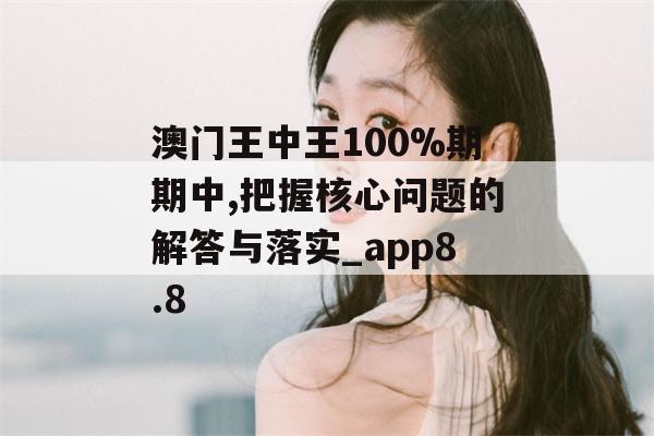 澳门王中王100%期期中,把握核心问题的解答与落实_app8.8