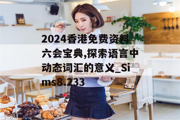 2024香港免费资料六会宝典,探索语言中动态词汇的意义_Sims8.233