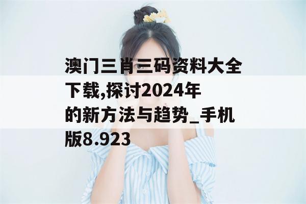 澳门三肖三码资料大全下载,探讨2024年的新方法与趋势_手机版8.923