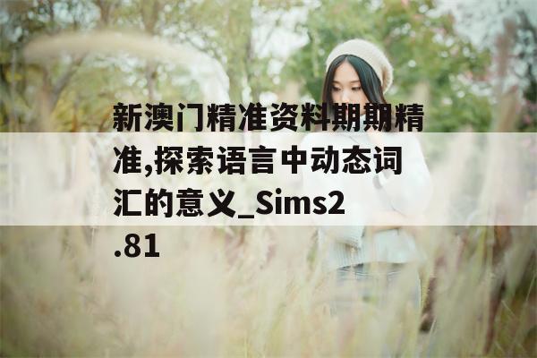 新澳门精准资料期期精准,探索语言中动态词汇的意义_Sims2.81