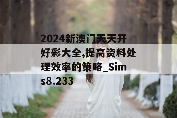 2024新澳门天天开好彩大全,提高资料处理效率的策略_Sims8.233