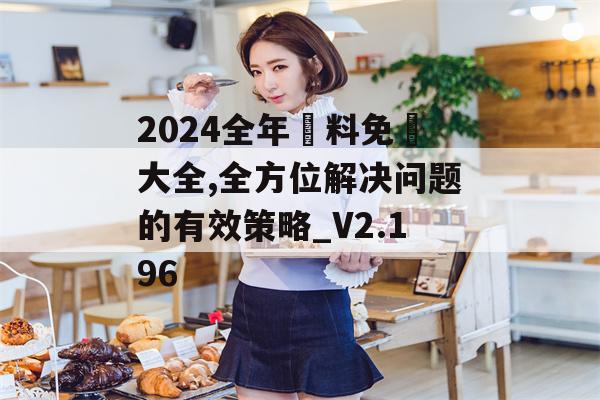 2024全年資料免費大全,全方位解决问题的有效策略_V2.196