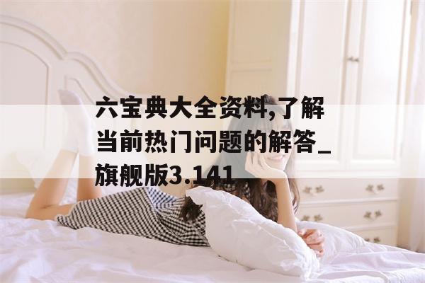 六宝典大全资料,了解当前热门问题的解答_旗舰版3.141