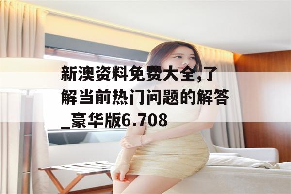 新澳资料免费大全,了解当前热门问题的解答_豪华版6.708