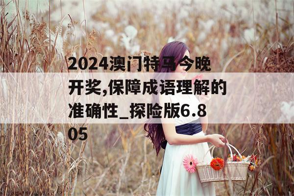 2024澳门特马今晚开奖,保障成语理解的准确性_探险版6.805