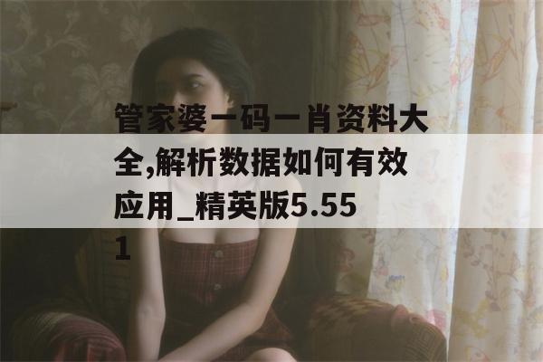 管家婆一码一肖资料大全,解析数据如何有效应用_精英版5.551