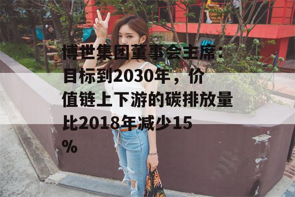 博世集团董事会主席：目标到2030年，价值链上下游的碳排放量比2018年减少15%