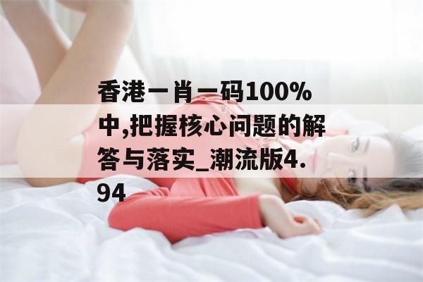 香港一肖一码100%中,把握核心问题的解答与落实_潮流版4.94