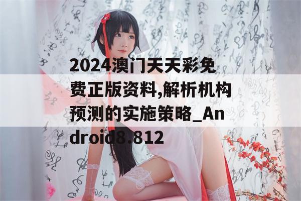 2024澳门天天彩免费正版资料,解析机构预测的实施策略_Android8.812