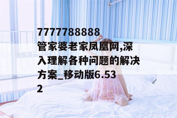 7777788888管家婆老家凤凰网,深入理解各种问题的解决方案_移动版6.532