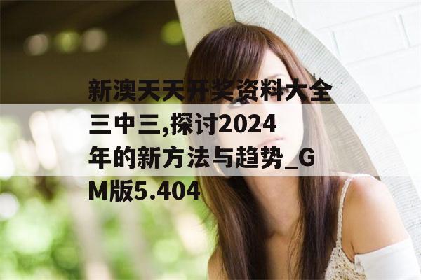 新澳天天开奖资料大全三中三,探讨2024年的新方法与趋势_GM版5.404