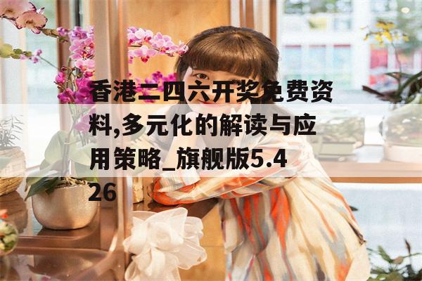 香港二四六开奖免费资料,多元化的解读与应用策略_旗舰版5.426