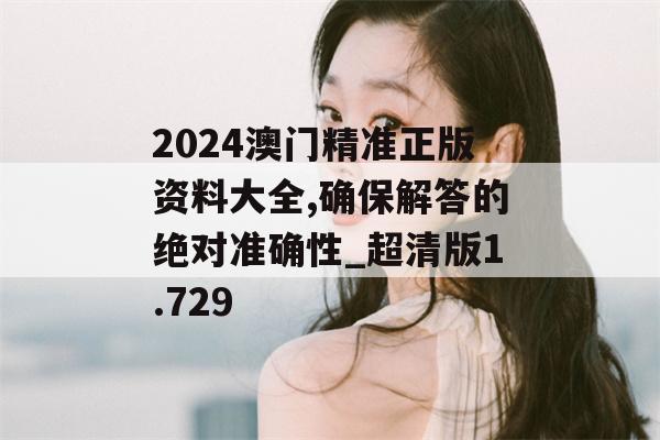 2024澳门精准正版资料大全,确保解答的绝对准确性_超清版1.729