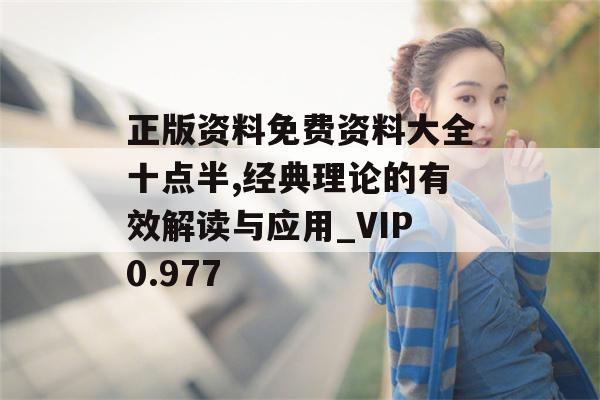 正版资料免费资料大全十点半,经典理论的有效解读与应用_VIP0.977