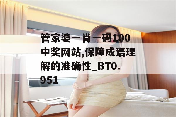 管家婆一肖一码100中奖网站,保障成语理解的准确性_BT0.951