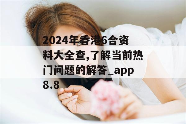 2024年香港6合资料大全查,了解当前热门问题的解答_app8.8