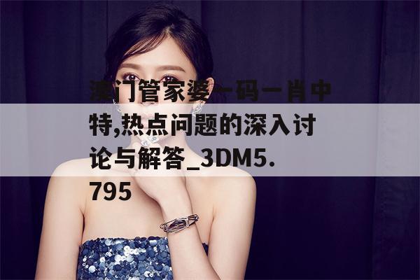 澳门管家婆一码一肖中特,热点问题的深入讨论与解答_3DM5.795