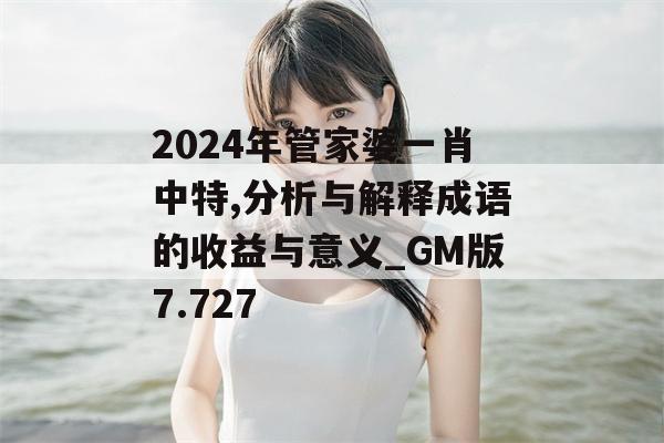 2024年管家婆一肖中特,分析与解释成语的收益与意义_GM版7.727