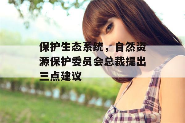 保护生态系统，自然资源保护委员会总裁提出三点建议