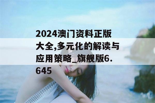 2024澳门资料正版大全,多元化的解读与应用策略_旗舰版6.645