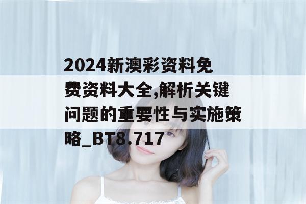 2024新澳彩资料免费资料大全,解析关键问题的重要性与实施策略_BT8.717