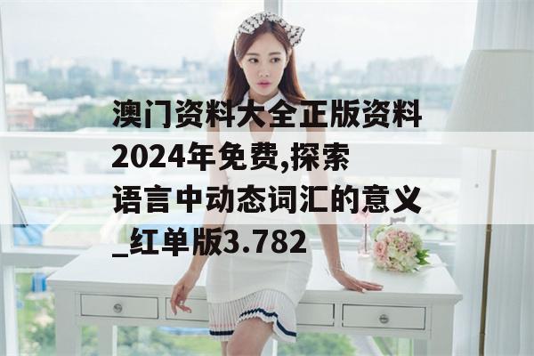 澳门资料大全正版资料2024年免费,探索语言中动态词汇的意义_红单版3.782