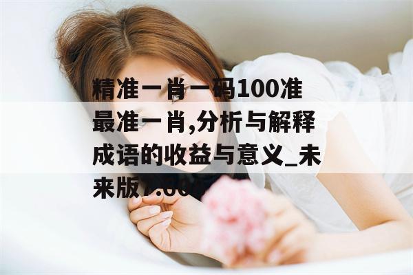 精准一肖一码100准最准一肖,分析与解释成语的收益与意义_未来版7.608