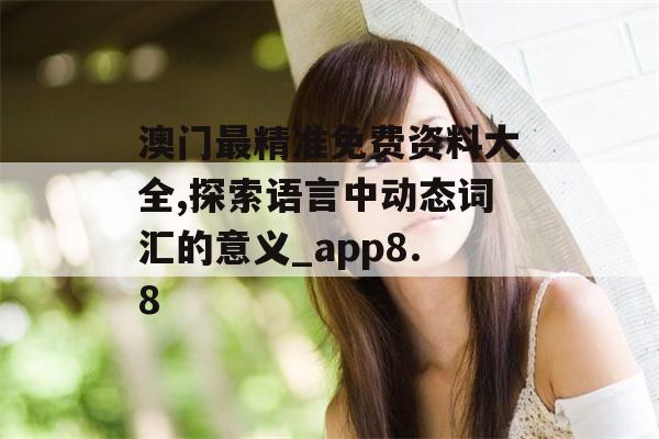 澳门最精准免费资料大全,探索语言中动态词汇的意义_app8.8