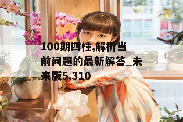 100期四柱,解析当前问题的最新解答_未来版5.310