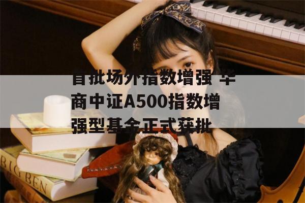 首批场外指数增强 华商中证A500指数增强型基金正式获批