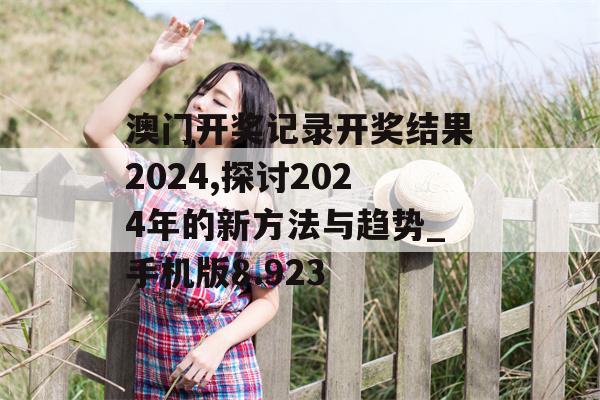 澳门开奖记录开奖结果2024,探讨2024年的新方法与趋势_手机版8.923