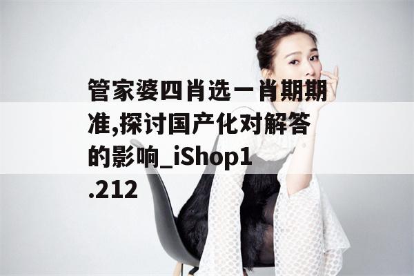 管家婆四肖选一肖期期准,探讨国产化对解答的影响_iShop1.212