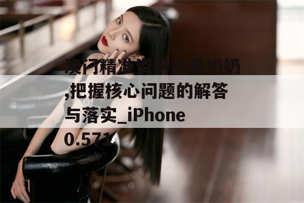 澳门精准资料水果奶奶,把握核心问题的解答与落实_iPhone0.571