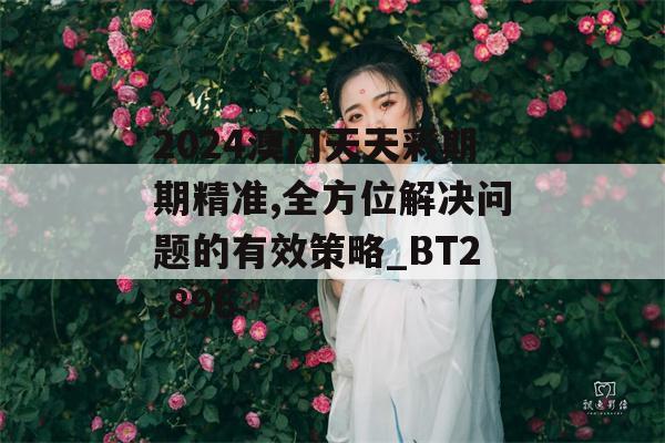 2024澳门天天彩期期精准,全方位解决问题的有效策略_BT2.896