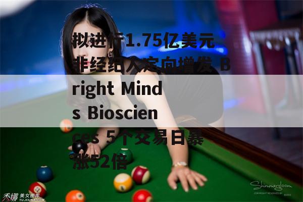 拟进行1.75亿美元非经纪人定向增发 Bright Minds Biosciences 5个交易日暴涨52倍