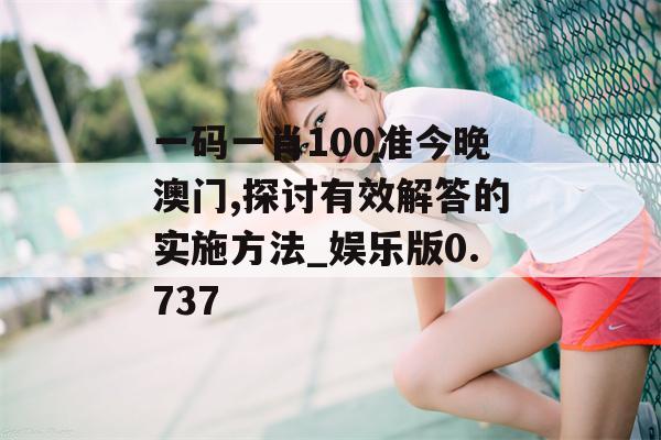 一码一肖100准今晚澳门,探讨有效解答的实施方法_娱乐版0.737