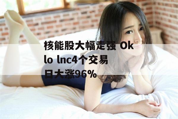 核能股大幅走强 Oklo lnc4个交易日大涨96%