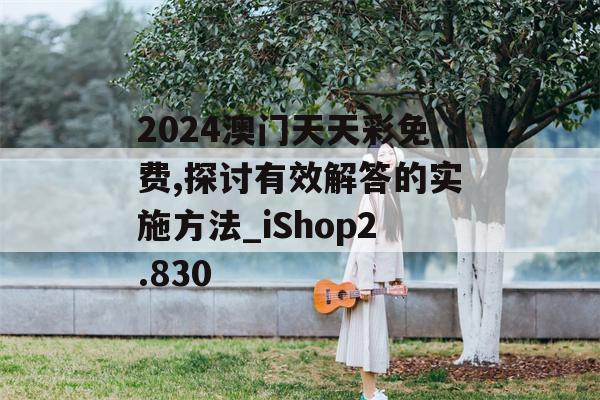 2024澳门天天彩免费,探讨有效解答的实施方法_iShop2.830