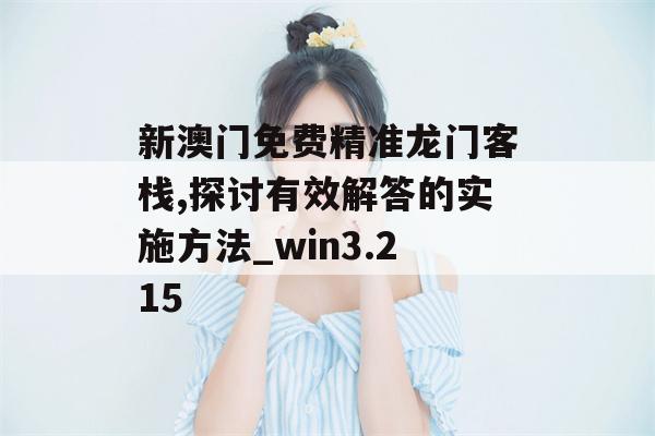 新澳门免费精准龙门客栈,探讨有效解答的实施方法_win3.215