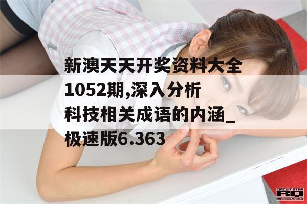 新澳天天开奖资料大全1052期,深入分析科技相关成语的内涵_极速版6.363