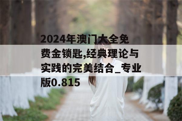 2024年澳门大全免费金锁匙,经典理论与实践的完美结合_专业版0.815