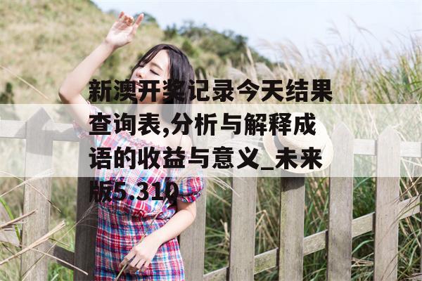 新澳开奖记录今天结果查询表,分析与解释成语的收益与意义_未来版5.310