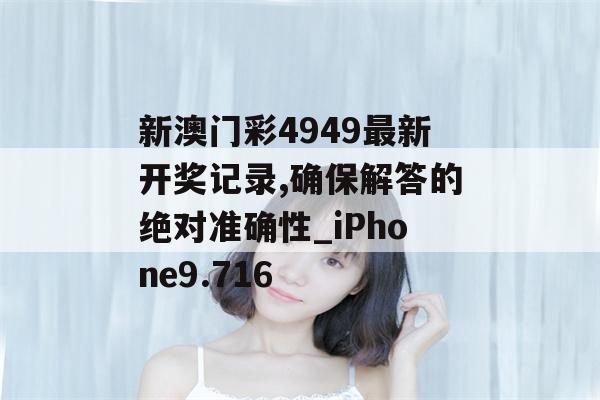 新澳门彩4949最新开奖记录,确保解答的绝对准确性_iPhone9.716